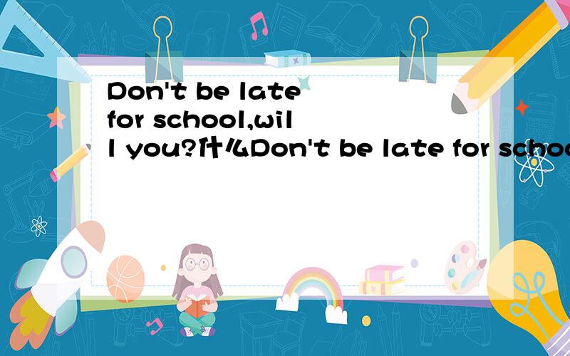 Don't be late for school,will you?什么Don't be late for school,will you 解释下什么是