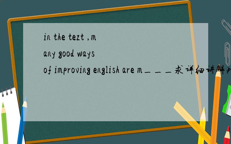 in the tezt ,many good ways of improving english are m___求详细讲解此题 求翻译