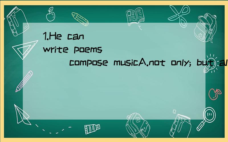 1.He can ____ write poems ____ compose musicA.not only; but alsoB.either orC.neither norD.both and请问A为什么不对