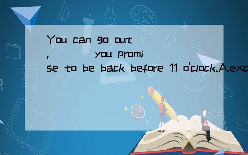 You can go out,____you promise to be back before 11 o'clock.A.except B.as long as .C.unless D.so that 选择哪个好?