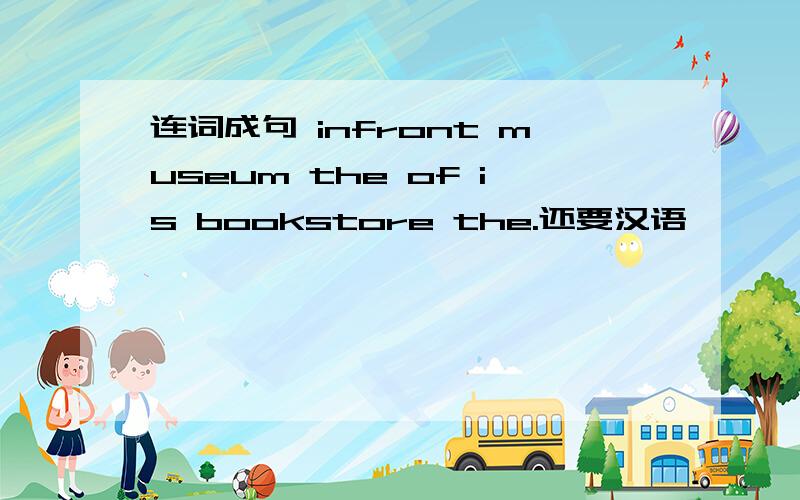 连词成句 infront museum the of is bookstore the.还要汉语