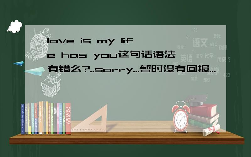 love is my life has you这句话语法有错么?..sorry...暂时没有回报...