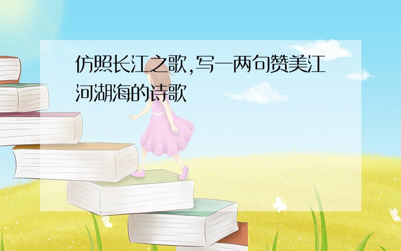 仿照长江之歌,写一两句赞美江河湖海的诗歌