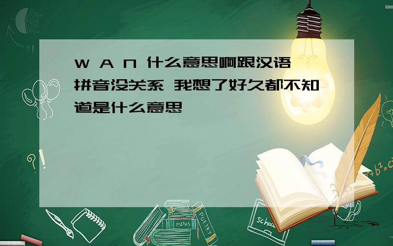 W A N 什么意思啊跟汉语拼音没关系 我想了好久都不知道是什么意思