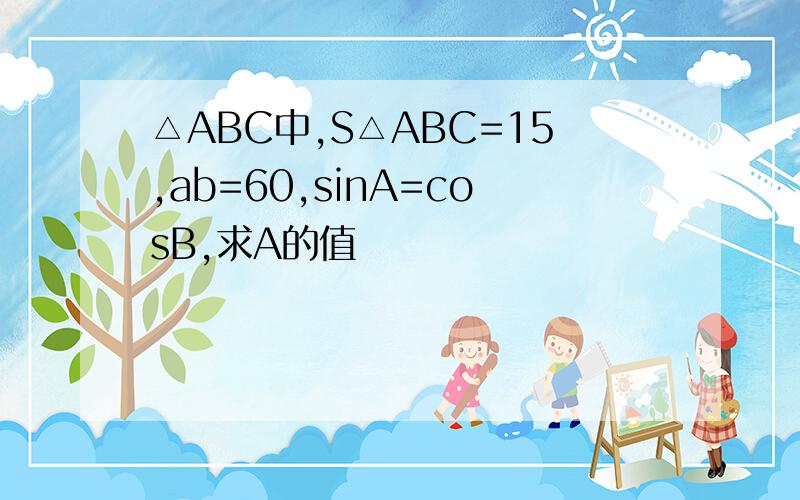 △ABC中,S△ABC=15,ab=60,sinA=cosB,求A的值