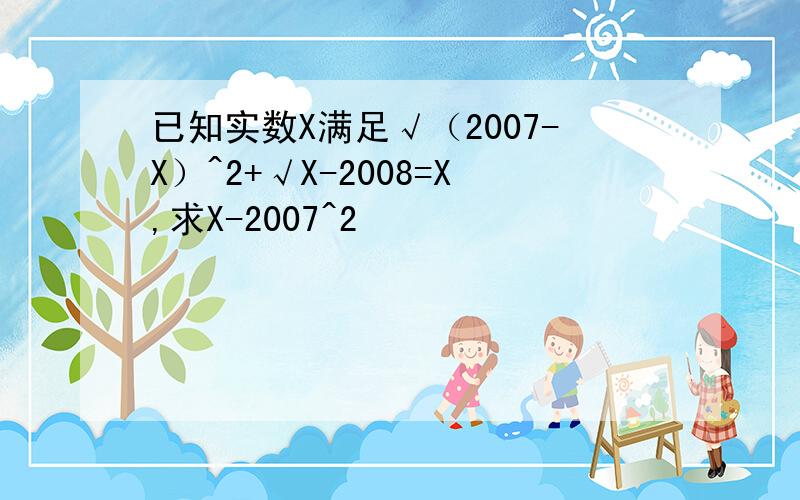 已知实数X满足√（2007-X）^2+√X-2008=X,求X-2007^2