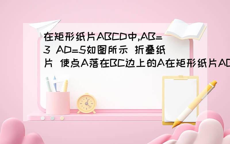 在矩形纸片ABCD中,AB=3 AD=5如图所示 折叠纸片 使点A落在BC边上的A在矩形纸片ABCD中,AB=3,AD=5,把矩形纸片按如图所示方式折叠,使点B落在AD边上的点F处,折痕为EQ,当点F在AD边上移动时,折痕端点E、Q