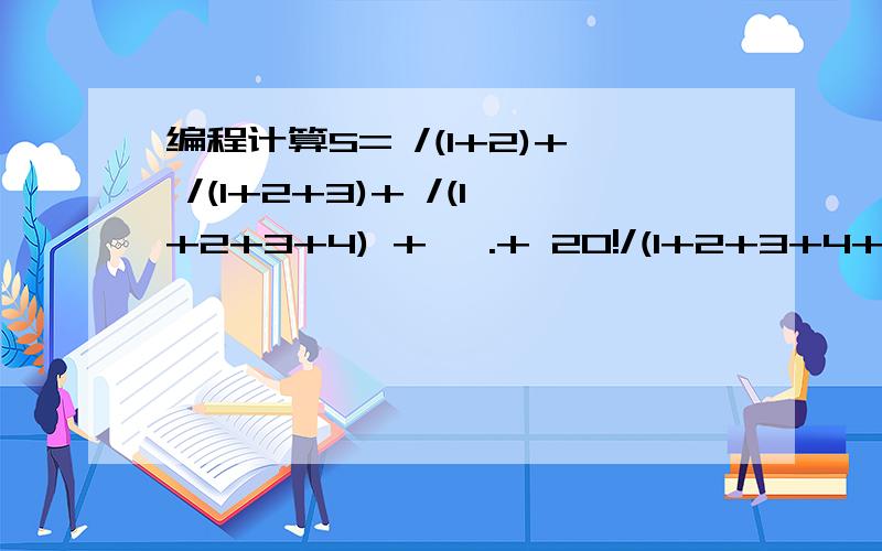 编程计算S= /(1+2)+ /(1+2+3)+ /(1+2+3+4) + ….+ 20!/(1+2+3+4+…..+21)
