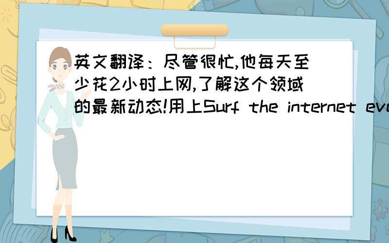 英文翻译：尽管很忙,他每天至少花2小时上网,了解这个领域的最新动态!用上Surf the internet even tho