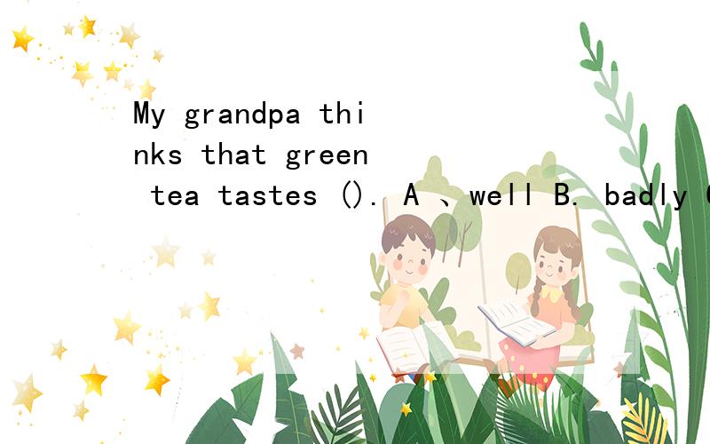 My grandpa thinks that green tea tastes (). A 、well B. badly C.better D.healthier