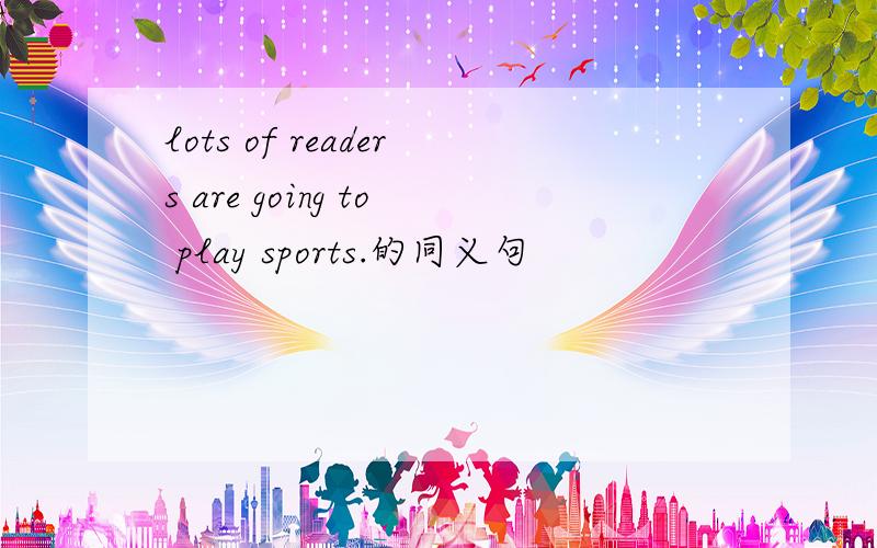 lots of readers are going to play sports.的同义句
