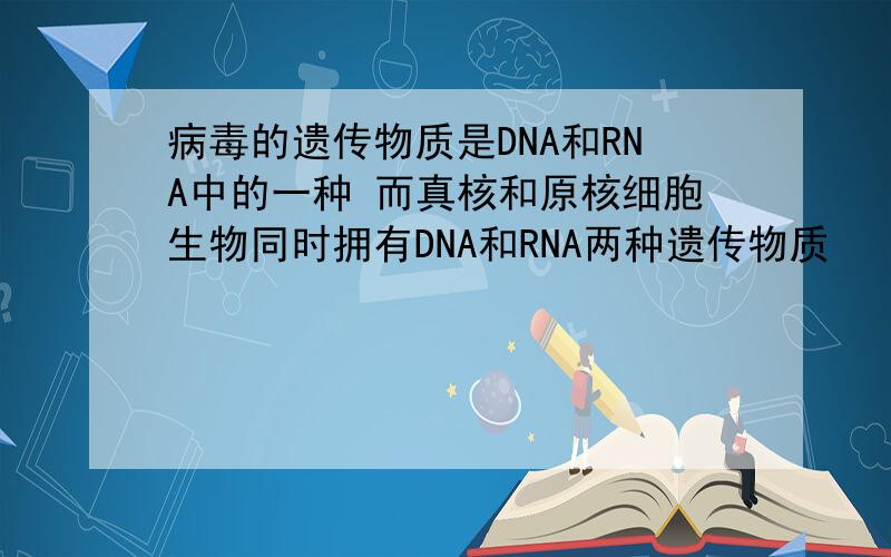 病毒的遗传物质是DNA和RNA中的一种 而真核和原核细胞生物同时拥有DNA和RNA两种遗传物质