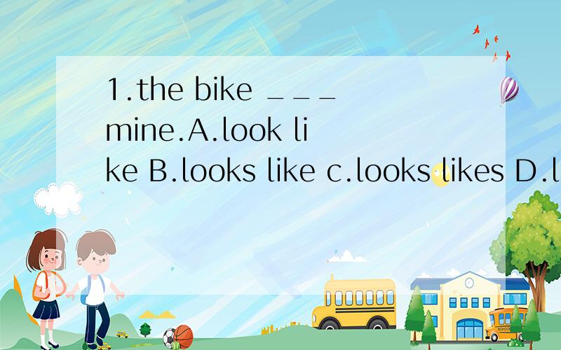 1.the bike ___mine.A.look like B.looks like c.looks likes D.look likes2.___ are English books.They are over there.A.Those B.These c.This D.It3.They are ____.A.bananas trees B.bananas tree C.banana trees D.banana tree