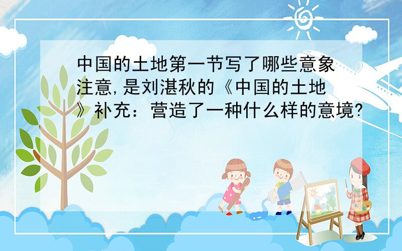中国的土地第一节写了哪些意象注意,是刘湛秋的《中国的土地》补充：营造了一种什么样的意境?