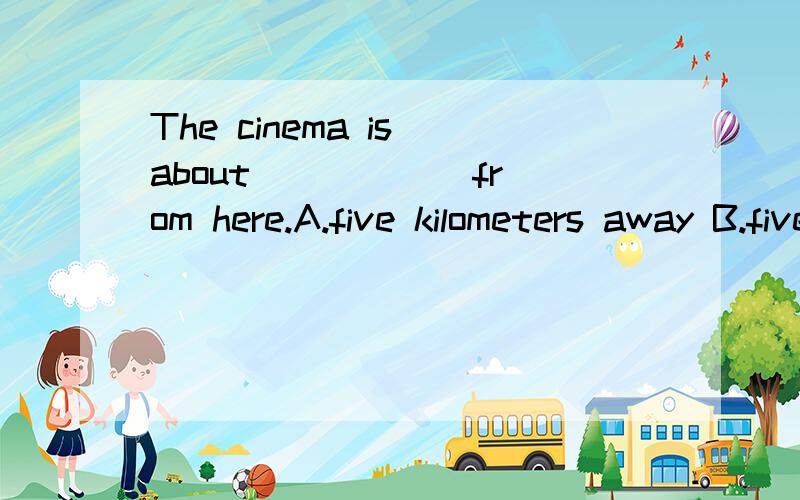 The cinema is about _____ from here.A.five kilometers away B.five kilometer C.five kilometers off D.five kilometers far