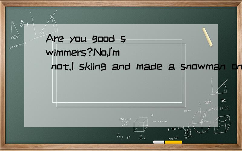 Are you good swimmers?No,I'm not.I skiing and made a snowman on my holiday.急找!怎么改错还有：My schoolbag is bigger and heavier than Mary.Row boats is Amy's hobby.Were your mother tired yesterday?Are you good swimmers?No,I'm not.I skiing an