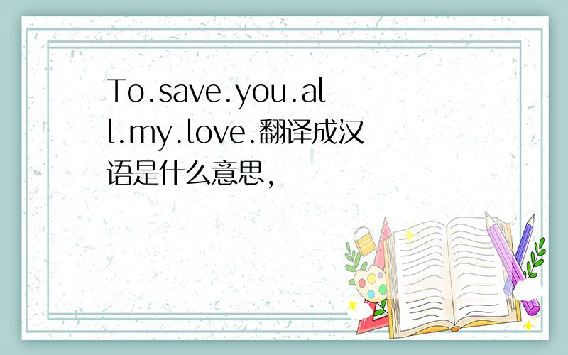 To.save.you.all.my.love.翻译成汉语是什么意思,