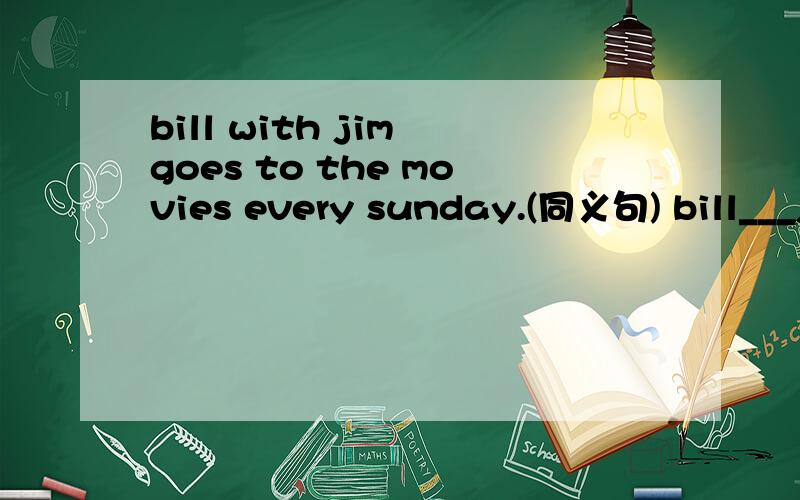 bill with jim goes to the movies every sunday.(同义句) bill___jim____to the movies every sunday