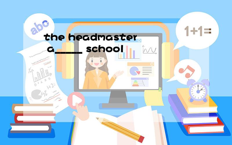 the headmaster a_____ school