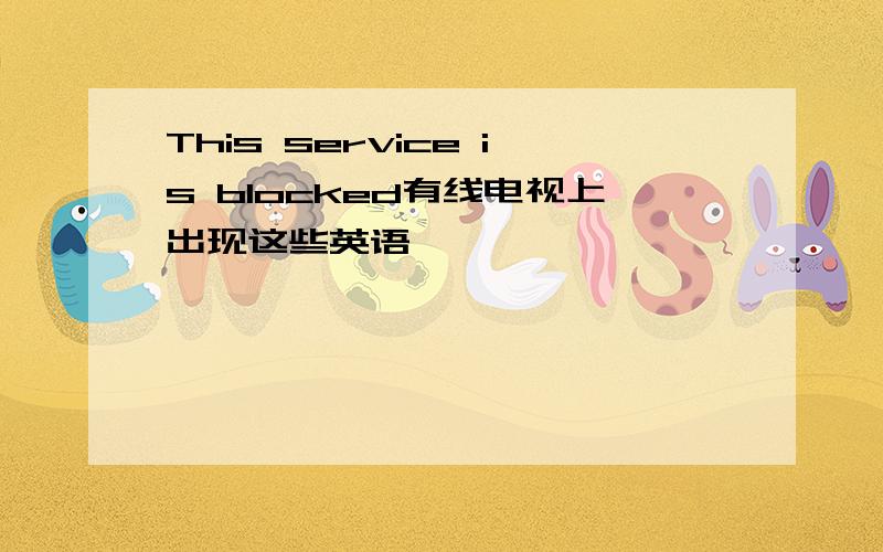 This service is blocked有线电视上出现这些英语,