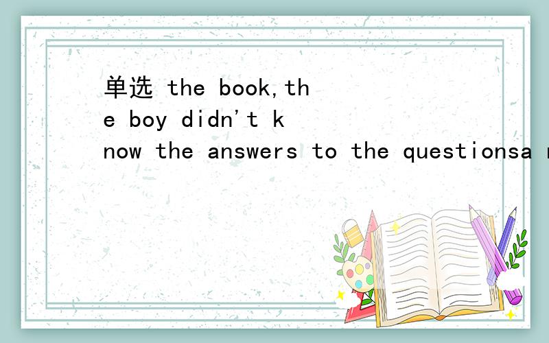 单选 the book,the boy didn't know the answers to the questionsa not to readb to notreadc having not readd not having read