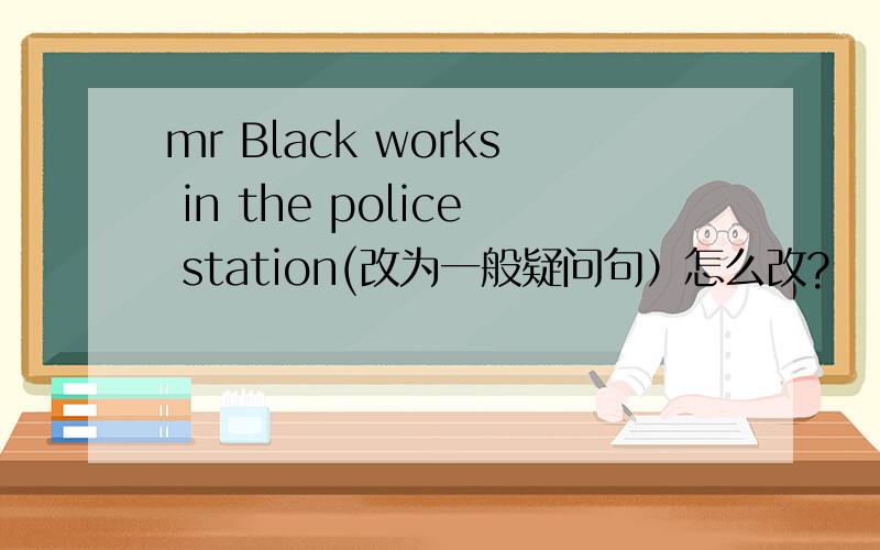 mr Black works in the police station(改为一般疑问句）怎么改?