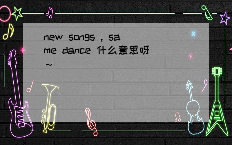 new songs , same dance 什么意思呀～