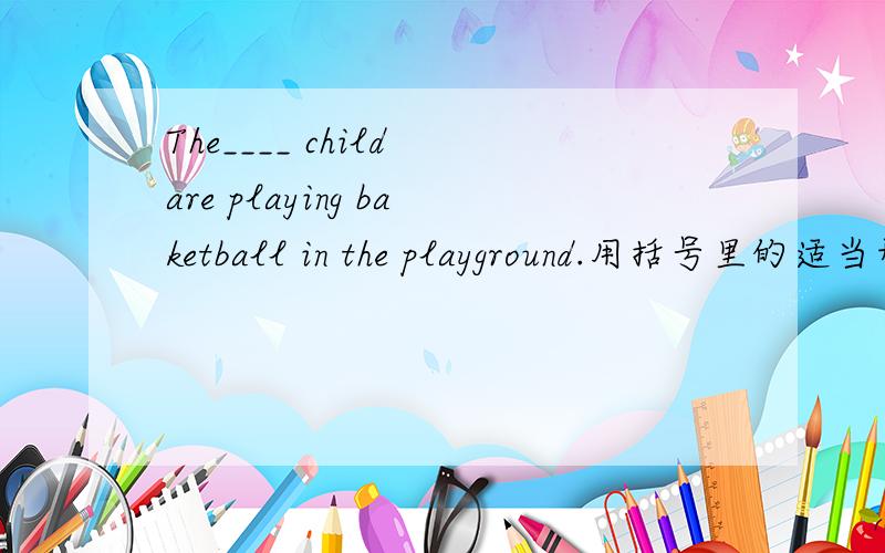 The____ child are playing baketball in the playground.用括号里的适当形填空?