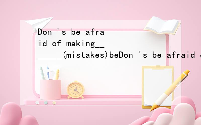 Don 's be afraid of making_______(mistakes)beDon 's be afraid of making_______(mistakes)because everyone makes mistakes .