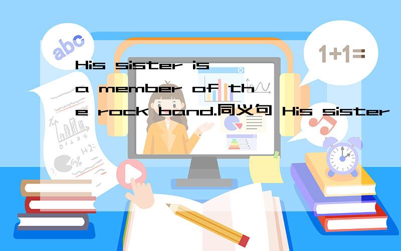 His sister is a member of the rock band.同义句 His sister () () the rock band.