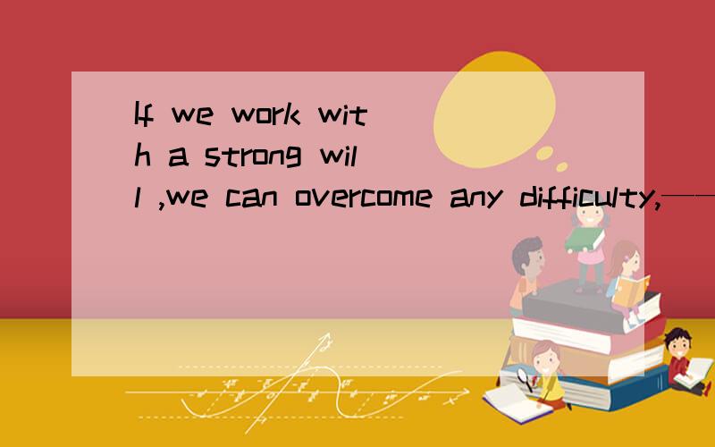 If we work with a strong will ,we can overcome any difficulty,———gr...If we work with a strong will ,we can overcome any difficulty,———great it is.a.what b.how c.however d.whatever怎么选