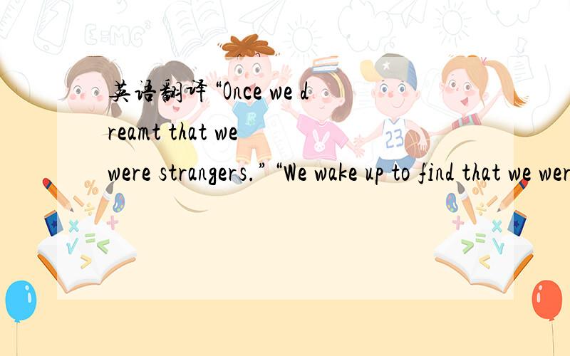 英语翻译“Once we dreamt that we were strangers.”“We wake up to find that we were dear to each other.”