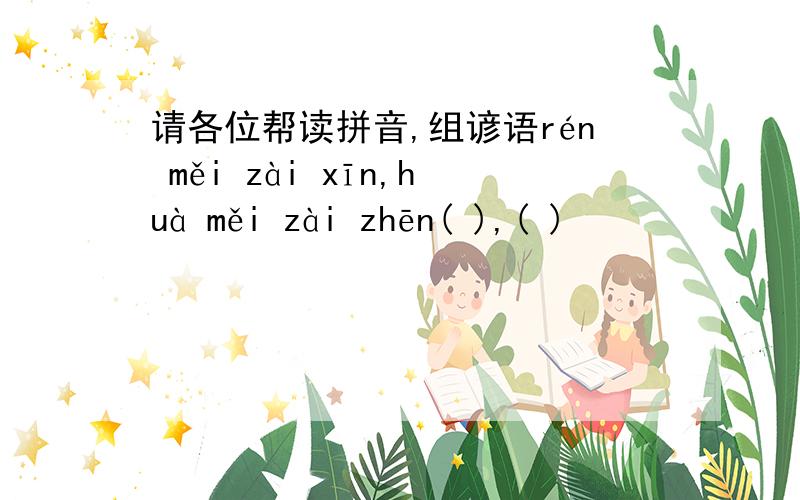 请各位帮读拼音,组谚语rén měi zài xīn,huà měi zài zhēn( ),( )