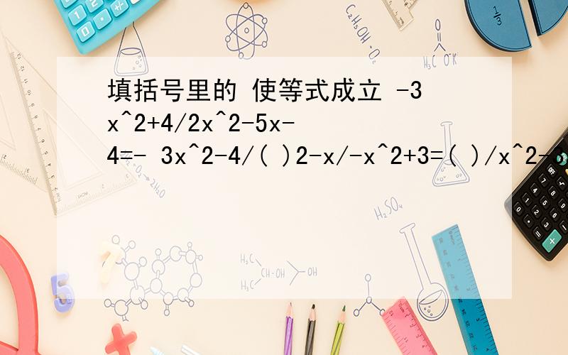 填括号里的 使等式成立 -3x^2+4/2x^2-5x-4=- 3x^2-4/( )2-x/-x^2+3=( )/x^2-3a^2+3a+2/a^2+6a+5=( )/a+52-x/-x^2+3=( )/x^2-3 a^2+3a+2/a^2+6a+5=( )/a+5