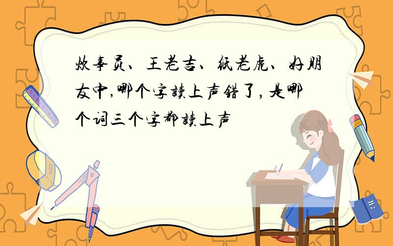 炊事员、王老吉、纸老虎、好朋友中,哪个字读上声错了，是哪个词三个字都读上声