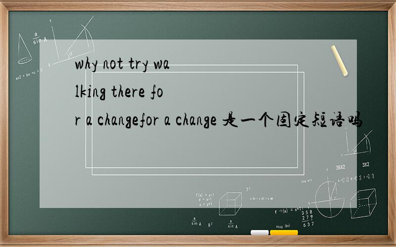why not try walking there for a changefor a change 是一个固定短语吗