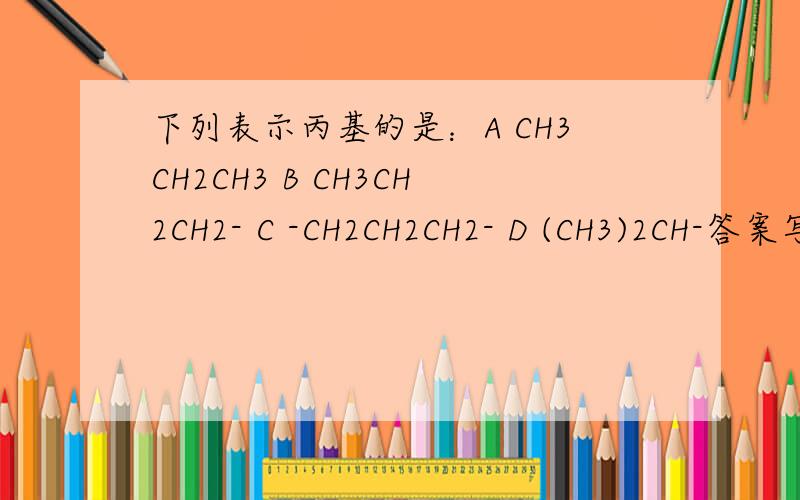 下列表示丙基的是：A CH3CH2CH3 B CH3CH2CH2- C -CH2CH2CH2- D (CH3)2CH-答案写的是B可是D为什么错了