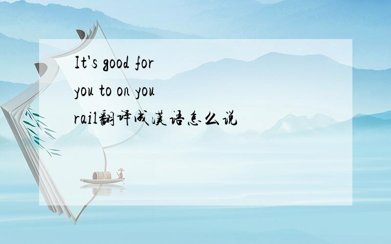 It's good for you to on you rail翻译成汉语怎么说