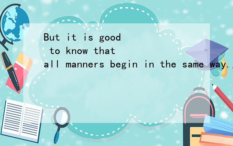 But it is good to know that all manners begin in the same way.怎么翻译