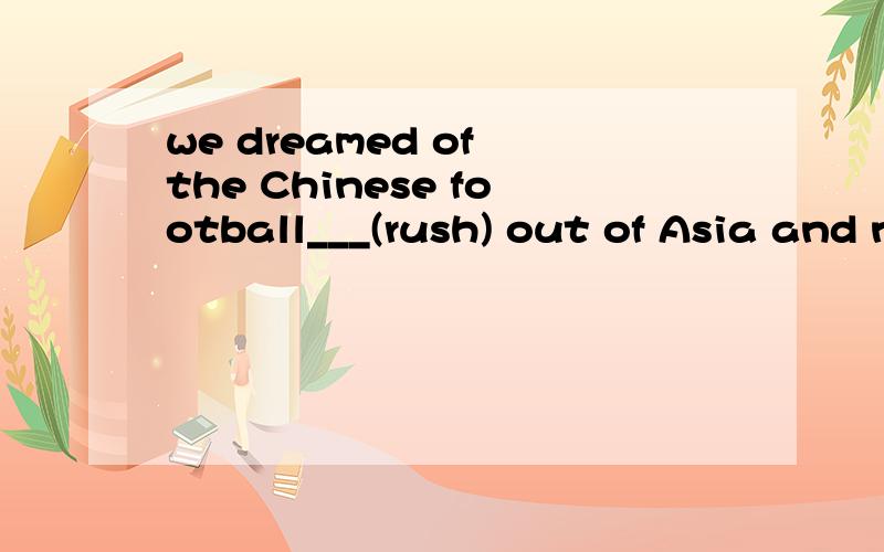we dreamed of the Chinese football___(rush) out of Asia and now it is true.