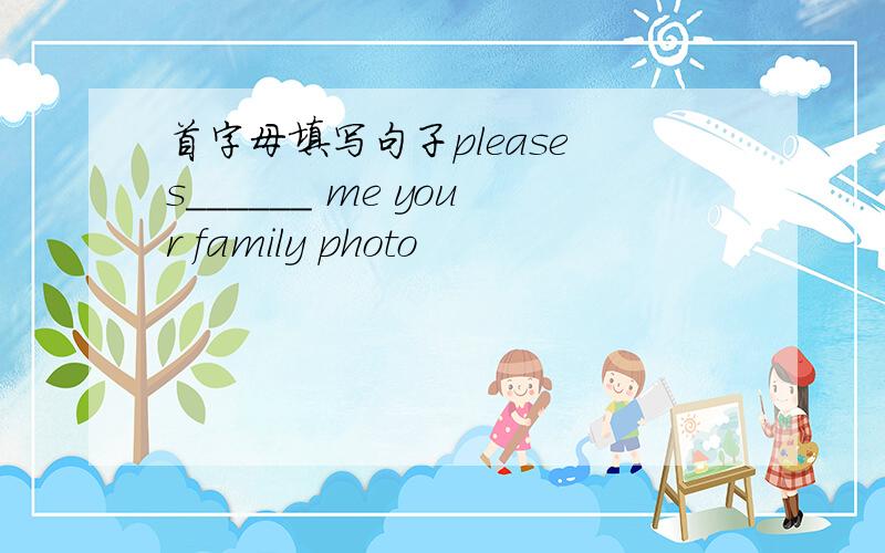 首字母填写句子please s______ me your family photo