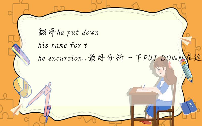 翻译he put down his name for the excursion..最好分析一下PUT DOWN在这里是什么意思