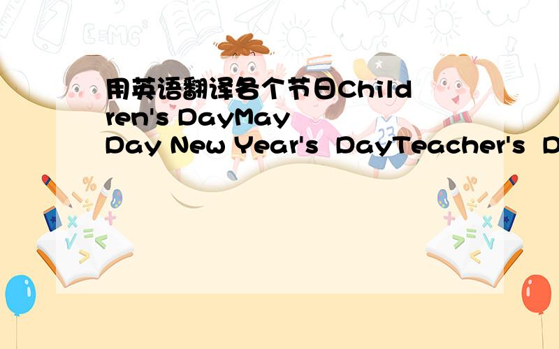 用英语翻译各个节日Children's DayMay  Day New Year's  DayTeacher's  DayChrestmas DayWomen's  DayNational  DayApril Food's DayTree Planting Daythe Army Day