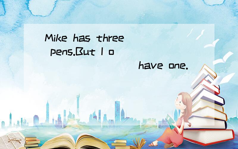 Mike has three pens.But I o ________ have one.