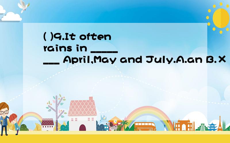 ( )9.It often rains in ________ April,May and July.A.an B.× C.the D.a
