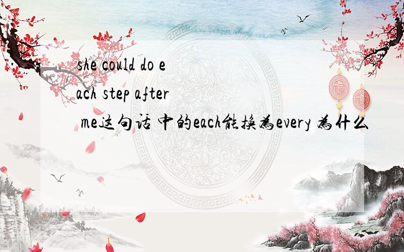 she could do each step after me这句话 中的each能换为every 为什么
