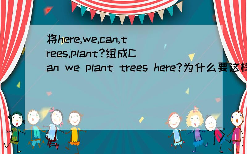 将here,we,can,trees,plant?组成Can we plant trees here?为什么要这样组句?