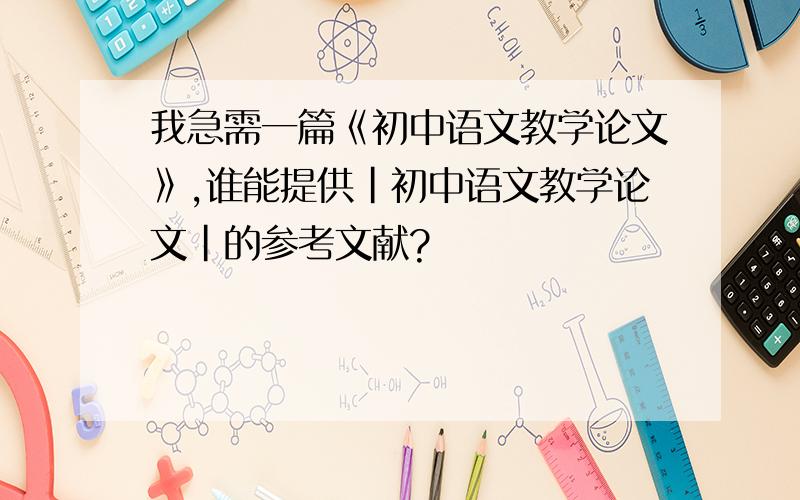我急需一篇《初中语文教学论文》,谁能提供|初中语文教学论文|的参考文献?