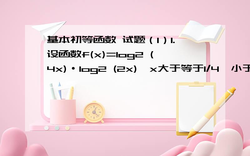 基本初等函数 试题（1）1.设函数f(x)=log2 (4x)·log2 (2x),x大于等于1/4,小于等于4问：（1）若t=log 2x ,求t的取值范围；（2）求f(x)的最值,并给出最值时对应的x的值PS：log 前面的是数都是底数,这道