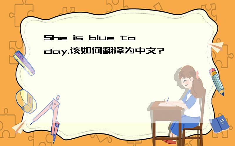 She is blue today.该如何翻译为中文?
